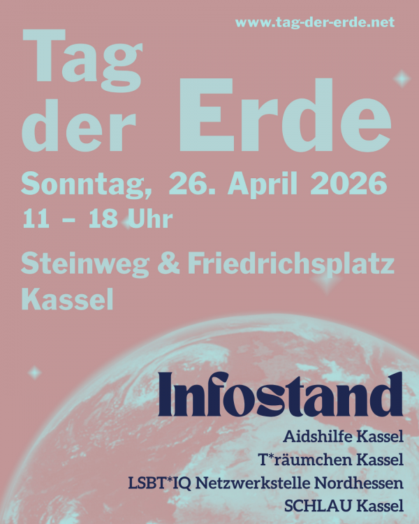 Plakat vom "Tag der Erde Kassel". Zu sehen ist die Erdkugel von außen. Oben drüber steht geschrieben: Tag der Erde. Sonntag, 26. April 2026. 11-18 Uhr. Steinweg & Friedrichsplatz Kassel. Darunter: Infostand. Aidshilfe Kassel, T*räumchen Kassel, LSBT*IQ Netzwerkstelle Nordhessen, SCHLAU Kassel.